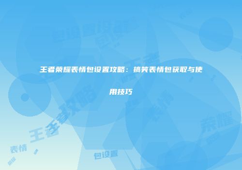 王者荣耀表情包设置攻略：搞笑表情包获取与使用技巧