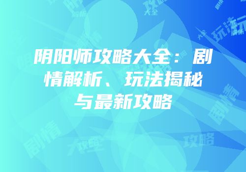 阴阳师攻略大全：剧情解析、玩法揭秘与最新攻略