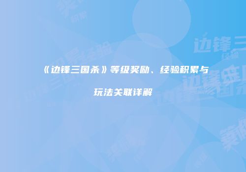 《边锋三国杀》等级奖励、经验积累与玩法关联详解