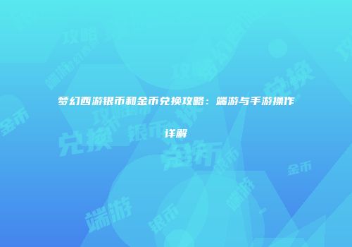 梦幻西游银币和金币兑换攻略：端游与手游操作详解
