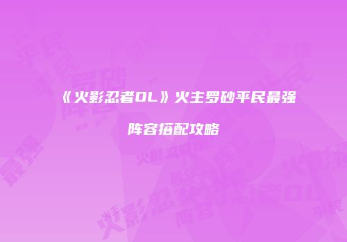 《火影忍者OL》火主罗砂平民最强阵容搭配攻略