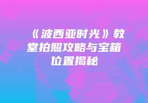 《波西亚时光》教堂拍照攻略与宝箱位置揭秘