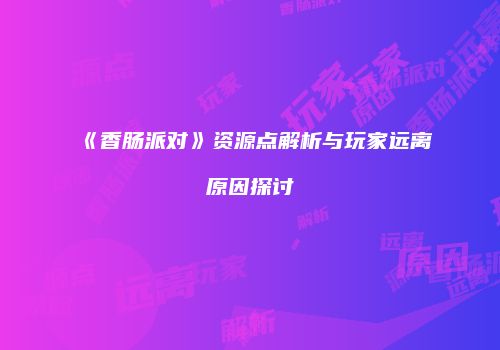 《香肠派对》资源点解析与玩家远离原因探讨