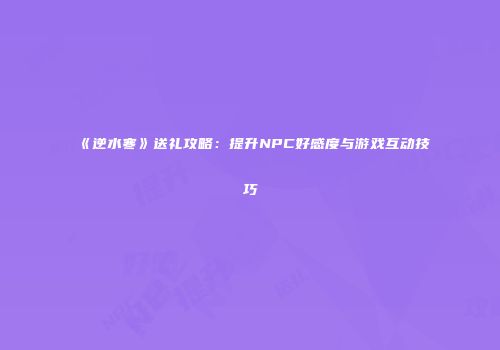 《逆水寒》送礼攻略：提升NPC好感度与游戏互动技巧