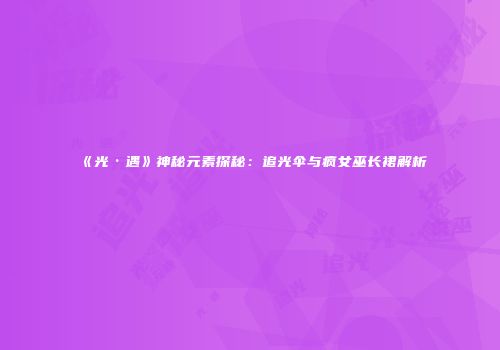 《光·遇》神秘元素探秘：追光伞与疯女巫长裙解析