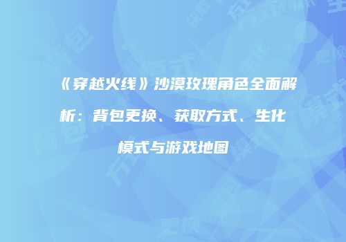 《穿越火线》沙漠玫瑰角色全面解析：背包更换、获取方式、生化模式与游戏地图