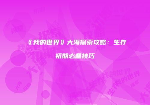 《我的世界》大海探索攻略：生存初期必备技巧