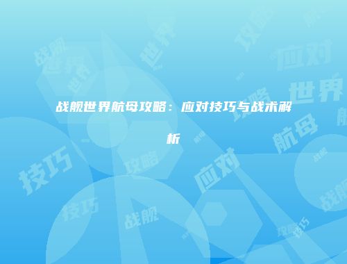 战舰世界航母攻略：应对技巧与战术解析