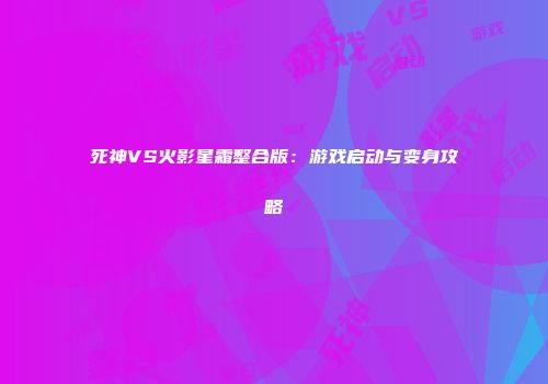 死神VS火影星霜整合版：游戏启动与变身攻略