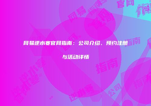 网易逆水寒官网指南：公司介绍、预约注册与活动详情
