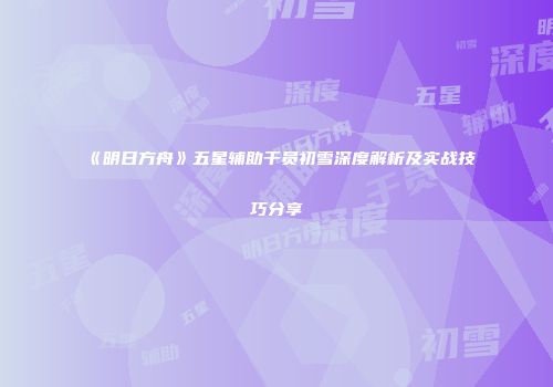 《明日方舟》五星辅助干员初雪深度解析及实战技巧分享