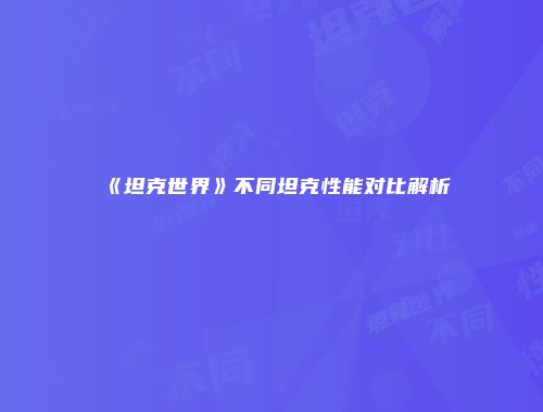 《坦克世界》不同坦克性能对比解析