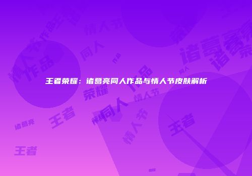 王者荣耀：诸葛亮同人作品与情人节皮肤解析