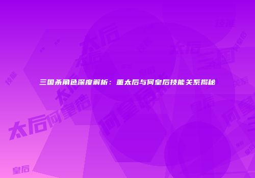 三国杀角色深度解析：董太后与何皇后技能关系揭秘