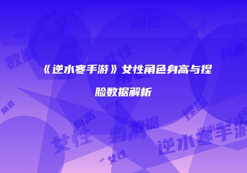 《逆水寒手游》女性角色身高与捏脸数据解析