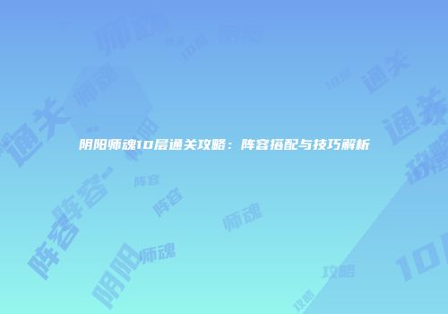 阴阳师魂10层通关攻略：阵容搭配与技巧解析