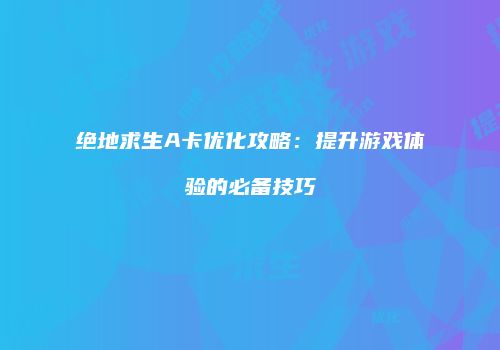 绝地求生A卡优化攻略：提升游戏体验的必备技巧