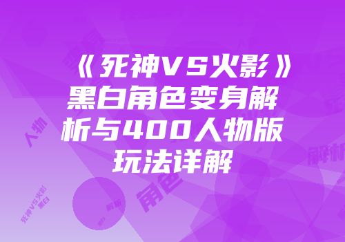 《死神VS火影》黑白角色变身解析与400人物版玩法详解