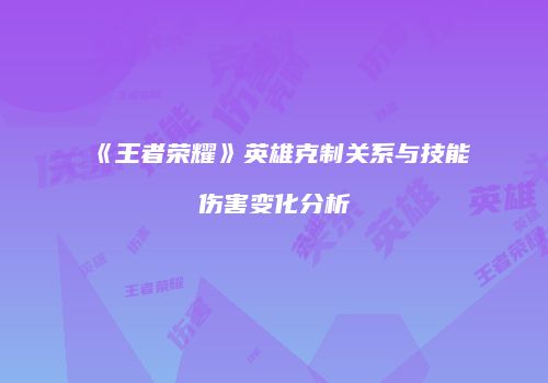 《王者荣耀》英雄克制关系与技能伤害变化分析