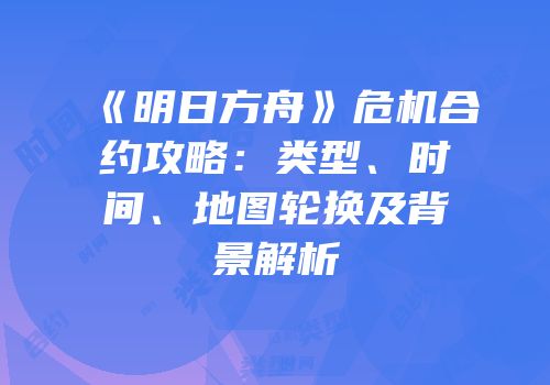 《明日方舟》危机合约攻略：类型、时间、地图轮换及背景解析