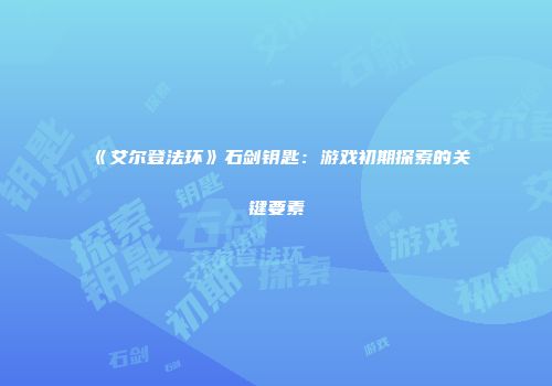 《艾尔登法环》石剑钥匙：游戏初期探索的关键要素