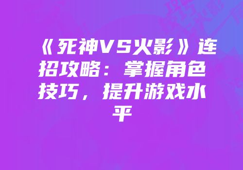 《死神VS火影》连招攻略：掌握角色技巧，提升游戏水平