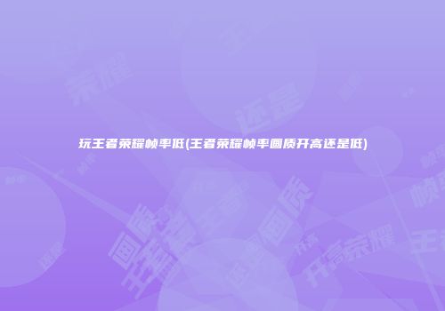 玩王者荣耀帧率低(王者荣耀帧率画质开高还是低)