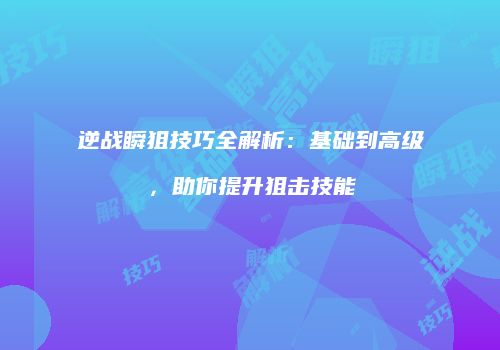 逆战瞬狙技巧全解析：基础到高级，助你提升狙击技能
