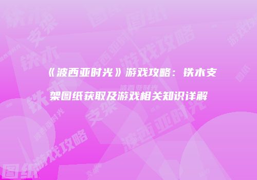 《波西亚时光》游戏攻略：铁木支架图纸获取及游戏相关知识详解