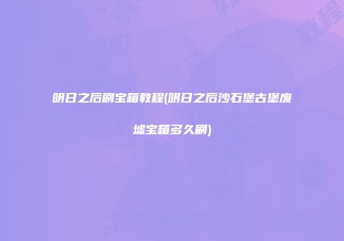 明日之后刷宝箱教程(明日之后沙石堡古堡废墟宝箱多久刷)