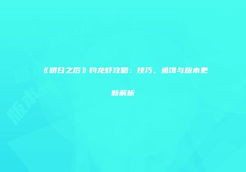 《明日之后》钓龙虾攻略：技巧、鱼饵与版本更新解析