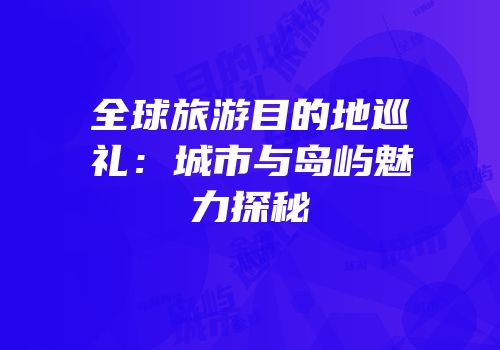 全球旅游目的地巡礼：城市与岛屿魅力探秘