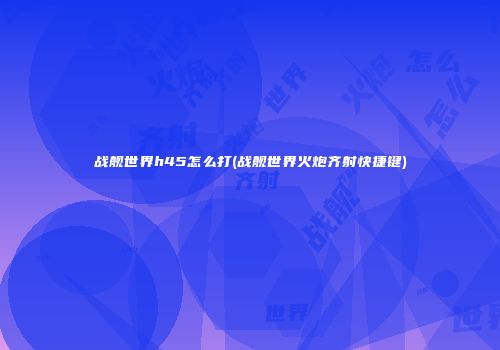 战舰世界h45怎么打(战舰世界火炮齐射快捷键)