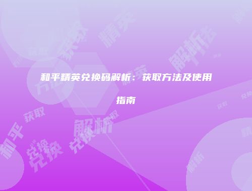 和平精英兑换码解析：获取方法及使用指南