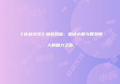 《穿越火线》角色揭秘：忠诚小厮与智慧良人的魅力之旅