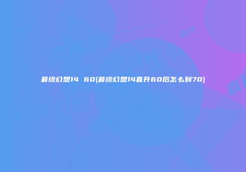 最终幻想14 60(最终幻想14直升60后怎么到70)