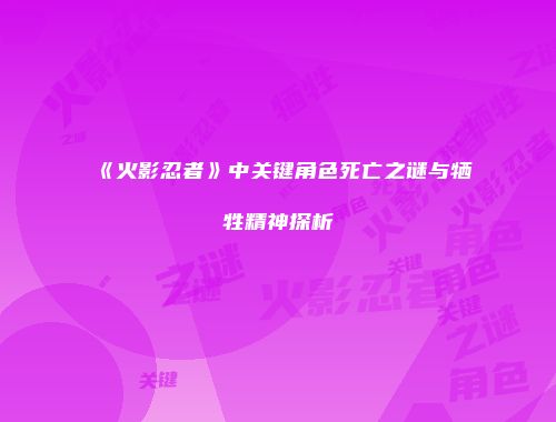 《火影忍者》中关键角色死亡之谜与牺牲精神探析