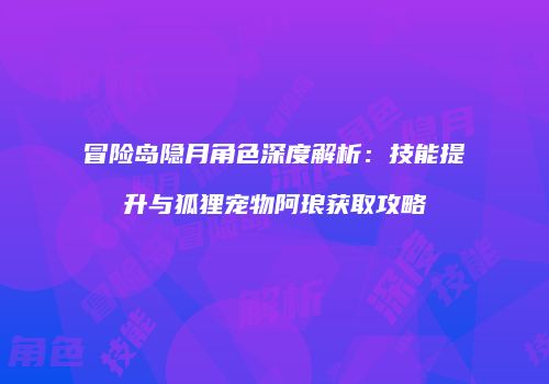 冒险岛隐月角色深度解析：技能提升与狐狸宠物阿琅获取攻略