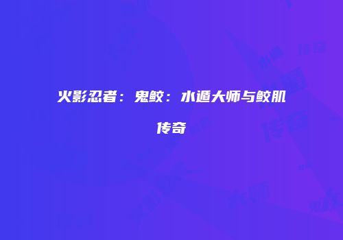 火影忍者：鬼鲛：水遁大师与鲛肌传奇