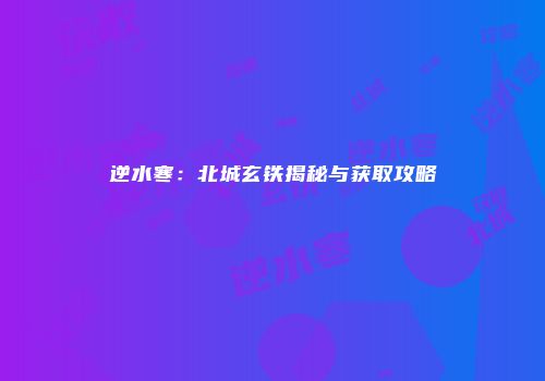逆水寒：北城玄铁揭秘与获取攻略