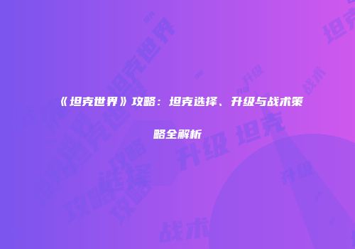 《坦克世界》攻略：坦克选择、升级与战术策略全解析
