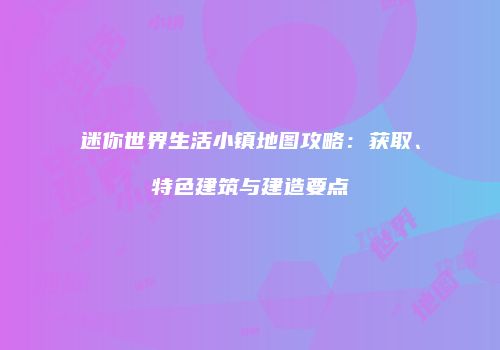 迷你世界生活小镇地图攻略：获取、特色建筑与建造要点