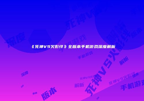 《死神VS火影绊》全版本手机游戏深度解析