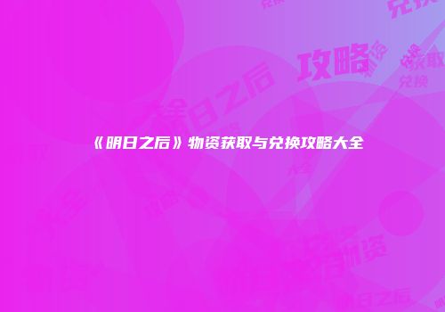 《明日之后》物资获取与兑换攻略大全