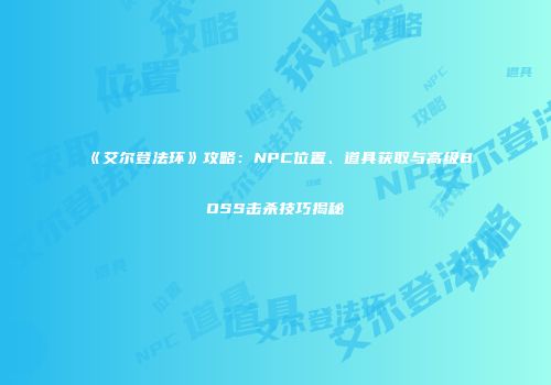 《艾尔登法环》攻略：NPC位置、道具获取与高级BOSS击杀技巧揭秘