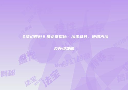 《梦幻西游》盘龙壁揭秘：法宝特性、使用方法及升级攻略