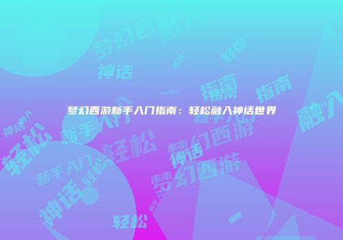 梦幻西游新手入门指南：轻松融入神话世界