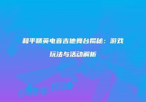 和平精英电音吉他舞台揭秘：游戏玩法与活动解析