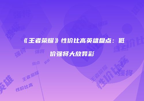 《王者荣耀》性价比高英雄盘点：低价强将大放异彩