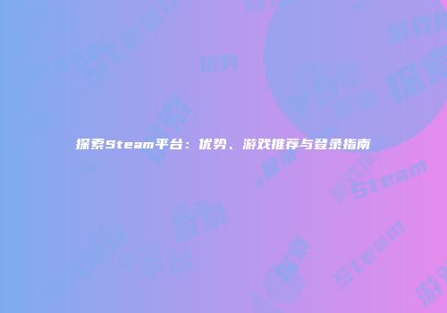 探索Steam平台：优势、游戏推荐与登录指南